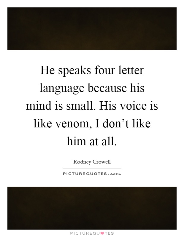 He speaks four letter language because his mind is small. His voice is like venom, I don't like him at all Picture Quote #1