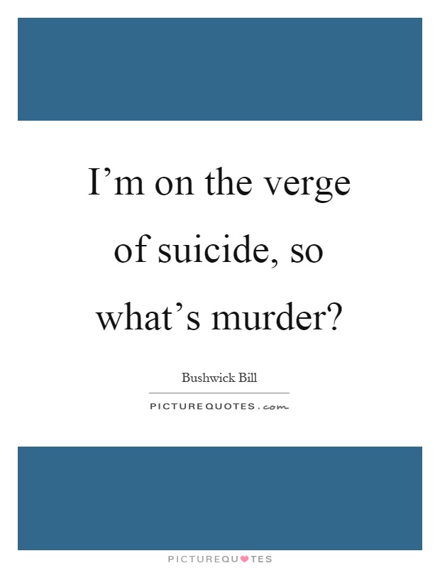 I'm on the verge of suicide, so what's murder? Picture Quote #1