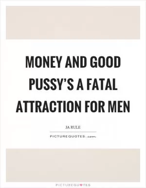 Money and good pussy’s a fatal attraction for men Picture Quote #1