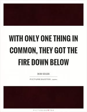 With only one thing in common, they got the fire down below Picture Quote #1