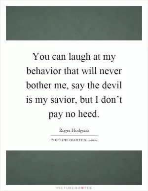 You can laugh at my behavior that will never bother me, say the devil is my savior, but I don’t pay no heed Picture Quote #1