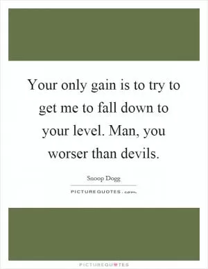 Your only gain is to try to get me to fall down to your level. Man, you worser than devils Picture Quote #1