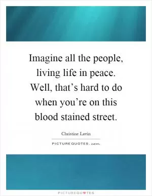 Imagine all the people, living life in peace. Well, that’s hard to do when you’re on this blood stained street Picture Quote #1