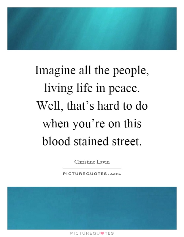 Imagine all the people, living life in peace. Well, that's hard to do when you're on this blood stained street Picture Quote #1