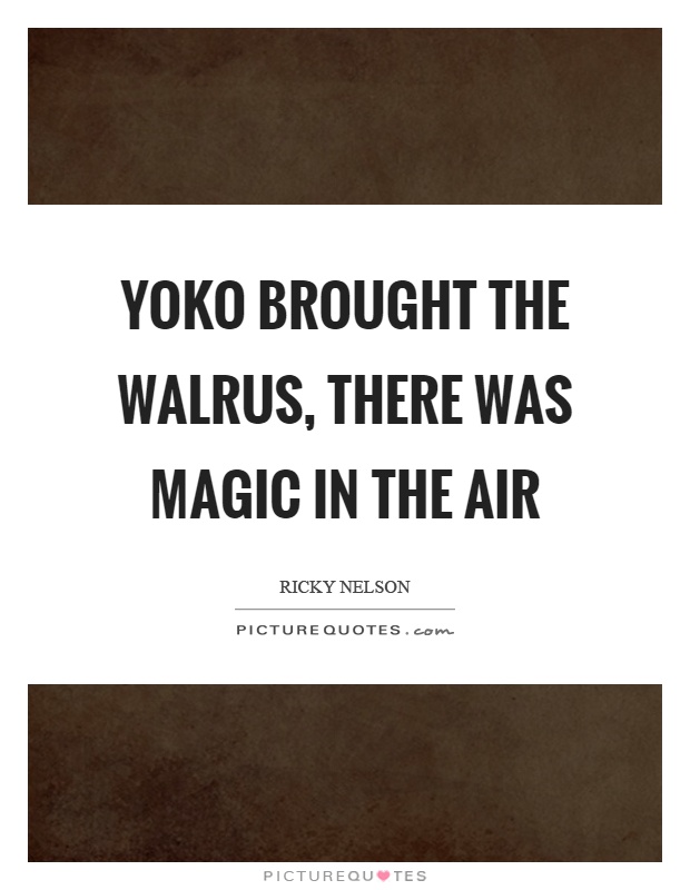Yoko brought the walrus, there was magic in the air Picture Quote #1