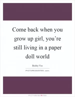 Come back when you grow up girl, you’re still living in a paper doll world Picture Quote #1