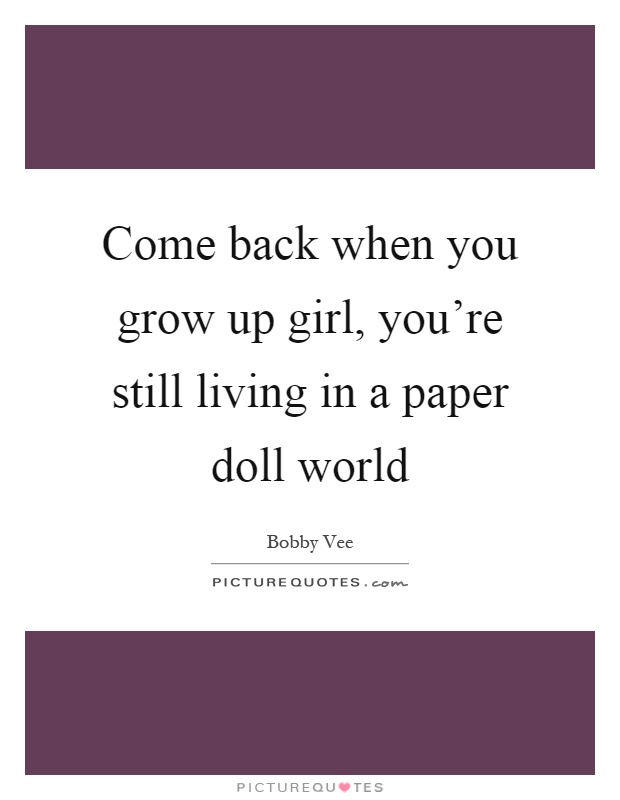 Come back when you grow up girl, you're still living in a paper doll world Picture Quote #1