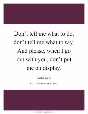 Don’t tell me what to do, don’t tell me what to say. And please, when I go out with you, don’t put me on display Picture Quote #1