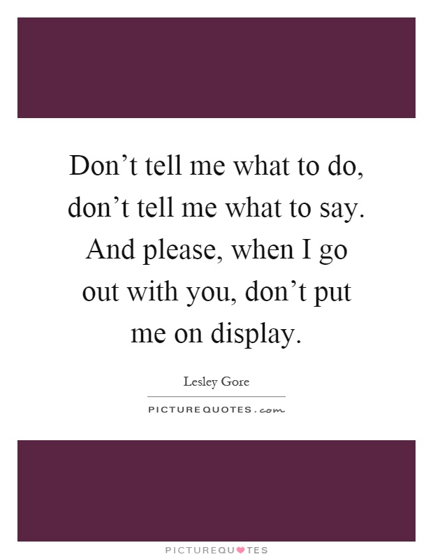 Don't tell me what to do, don't tell me what to say. And please, when I go out with you, don't put me on display Picture Quote #1