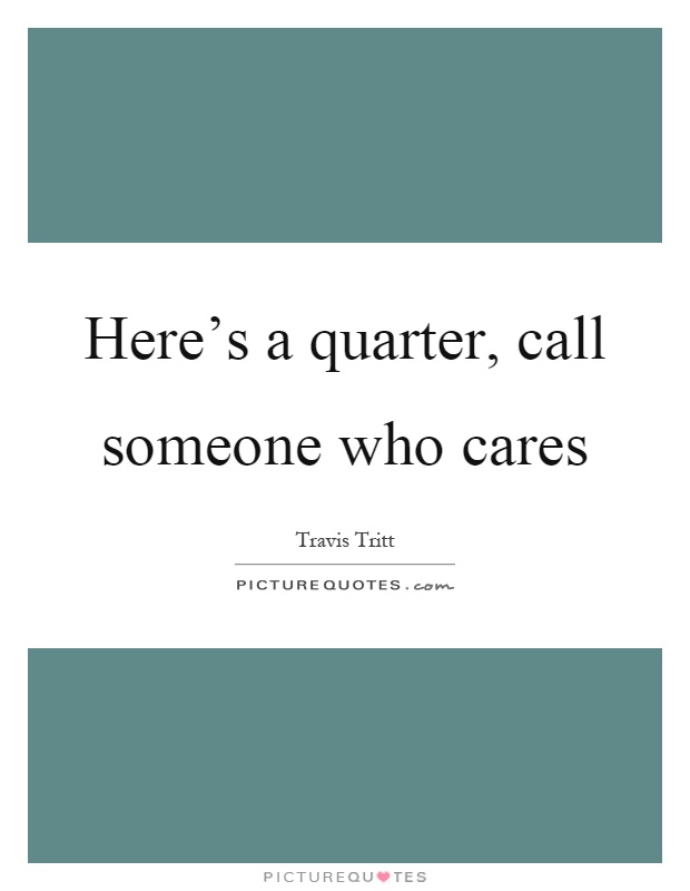 Here's a quarter, call someone who cares Picture Quote #1