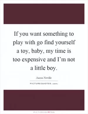If you want something to play with go find yourself a toy, baby, my time is too expensive and I’m not a little boy Picture Quote #1