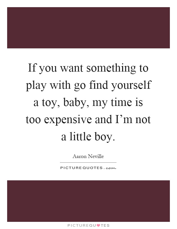 If you want something to play with go find yourself a toy, baby, my time is too expensive and I'm not a little boy Picture Quote #1