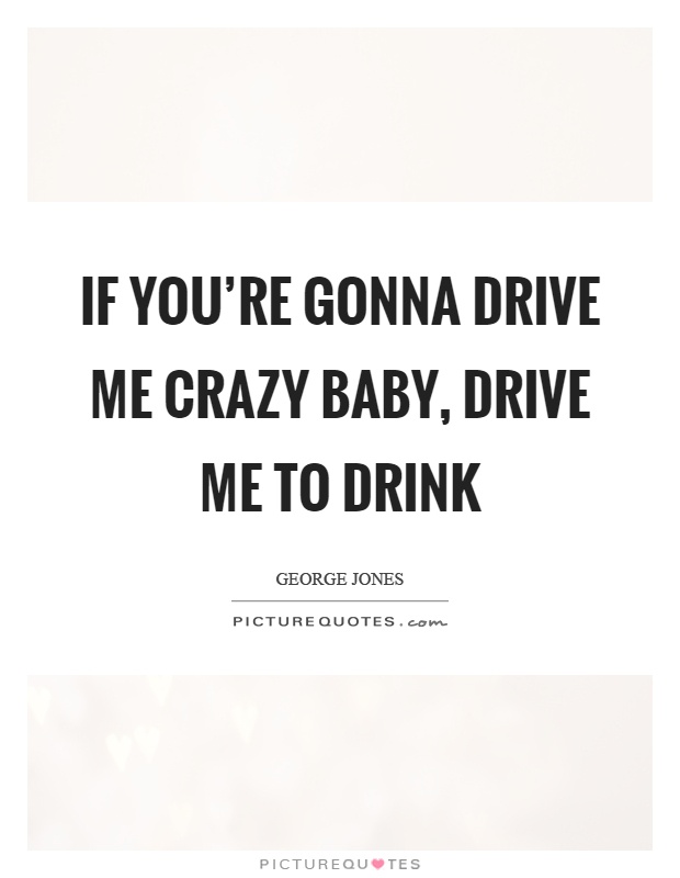 If you're gonna drive me crazy baby, drive me to drink Picture Quote #1