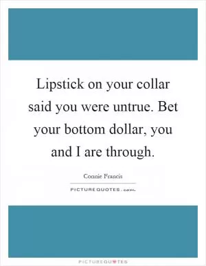 Lipstick on your collar said you were untrue. Bet your bottom dollar, you and I are through Picture Quote #1