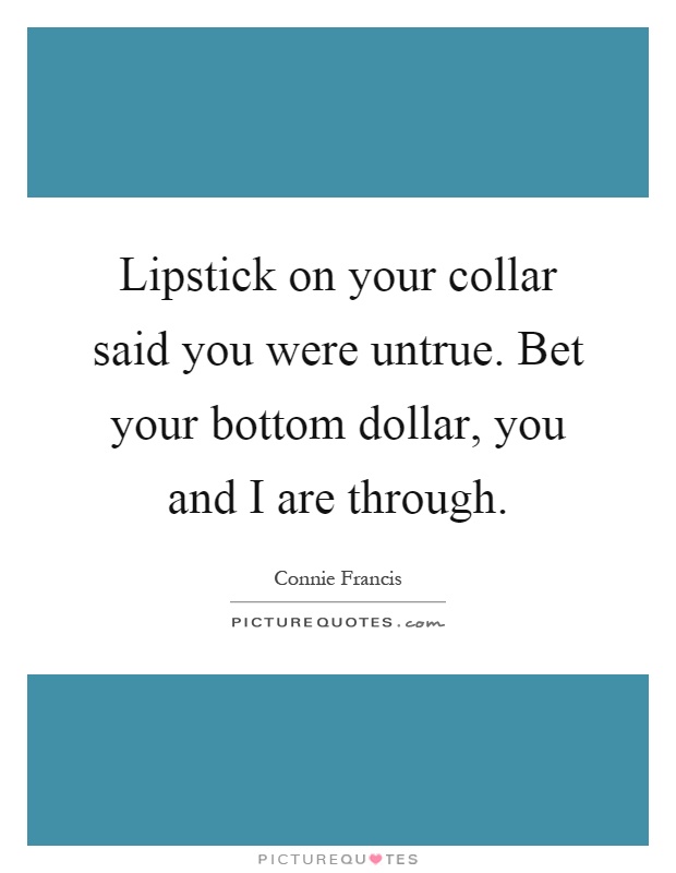 Lipstick on your collar said you were untrue. Bet your bottom dollar, you and I are through Picture Quote #1