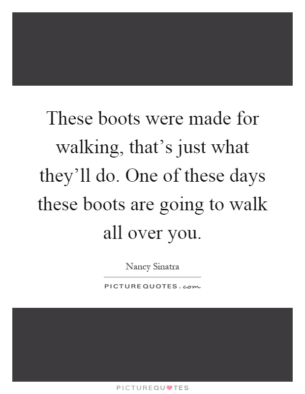These boots were made for walking, that's just what they'll do. One of these days these boots are going to walk all over you Picture Quote #1