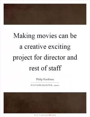 Making movies can be a creative exciting project for director and rest of staff Picture Quote #1