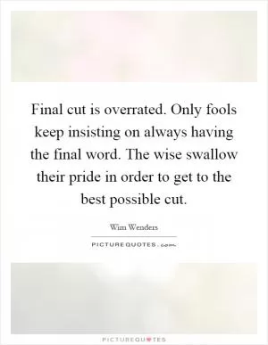 Final cut is overrated. Only fools keep insisting on always having the final word. The wise swallow their pride in order to get to the best possible cut Picture Quote #1
