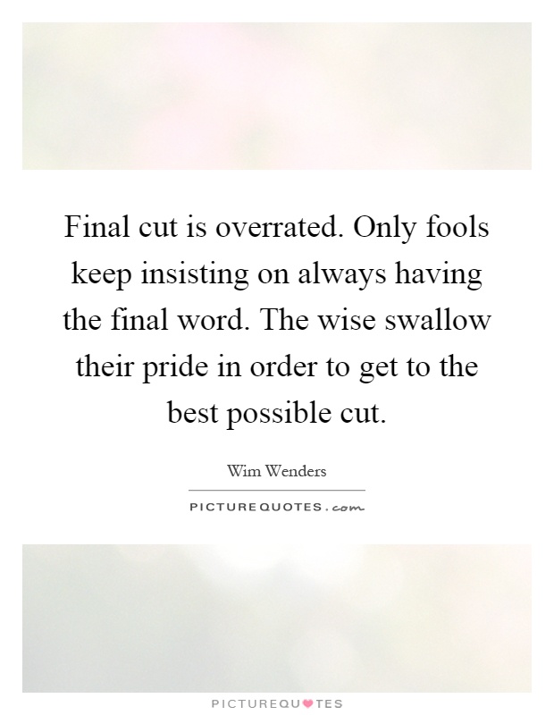 Final cut is overrated. Only fools keep insisting on always having the final word. The wise swallow their pride in order to get to the best possible cut Picture Quote #1