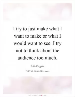 I try to just make what I want to make or what I would want to see. I try not to think about the audience too much Picture Quote #1