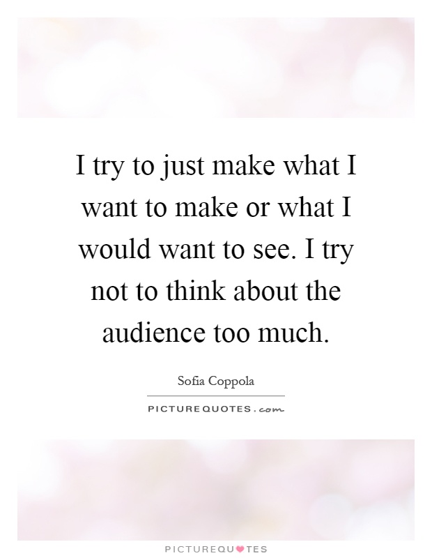 I try to just make what I want to make or what I would want to see. I try not to think about the audience too much Picture Quote #1