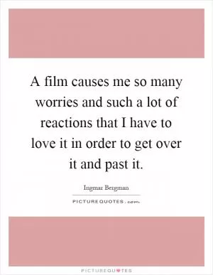 A film causes me so many worries and such a lot of reactions that I have to love it in order to get over it and past it Picture Quote #1