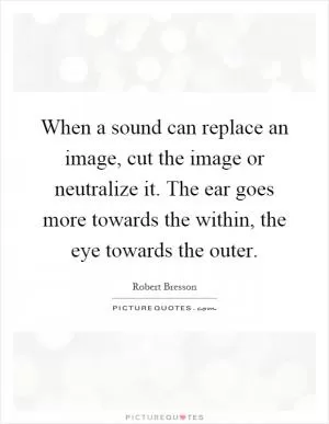 When a sound can replace an image, cut the image or neutralize it. The ear goes more towards the within, the eye towards the outer Picture Quote #1