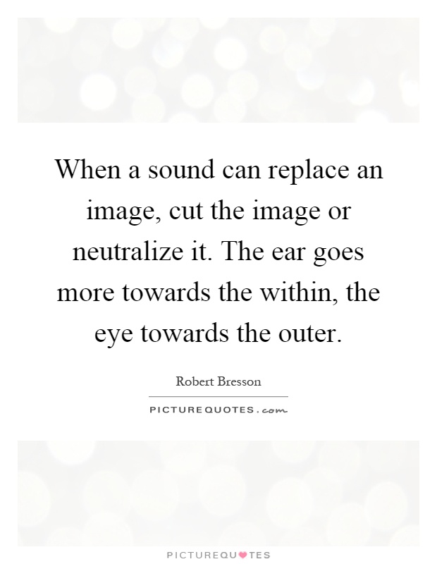 When a sound can replace an image, cut the image or neutralize it. The ear goes more towards the within, the eye towards the outer Picture Quote #1