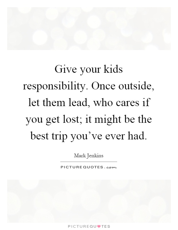 Give your kids responsibility. Once outside, let them lead, who cares if you get lost; it might be the best trip you've ever had Picture Quote #1