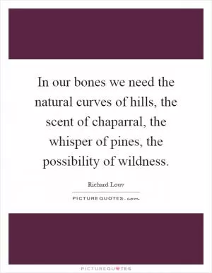 In our bones we need the natural curves of hills, the scent of chaparral, the whisper of pines, the possibility of wildness Picture Quote #1