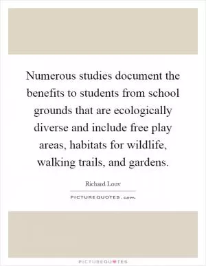 Numerous studies document the benefits to students from school grounds that are ecologically diverse and include free play areas, habitats for wildlife, walking trails, and gardens Picture Quote #1