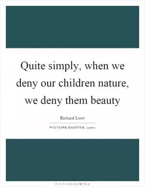 Quite simply, when we deny our children nature, we deny them beauty Picture Quote #1