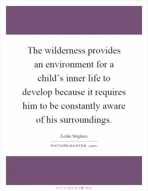 The wilderness provides an environment for a child’s inner life to develop because it requires him to be constantly aware of his surroundings Picture Quote #1