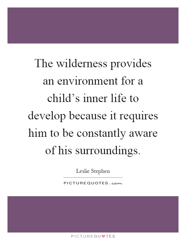 The wilderness provides an environment for a child's inner life to develop because it requires him to be constantly aware of his surroundings Picture Quote #1