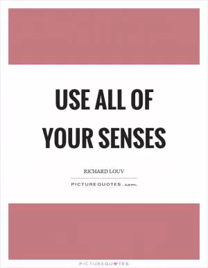 Use all of your senses Picture Quote #1