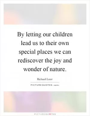 By letting our children lead us to their own special places we can rediscover the joy and wonder of nature Picture Quote #1