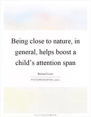Being close to nature, in general, helps boost a child’s attention span Picture Quote #1