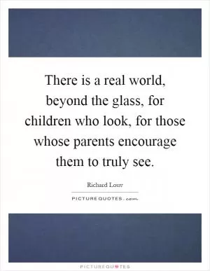 There is a real world, beyond the glass, for children who look, for those whose parents encourage them to truly see Picture Quote #1