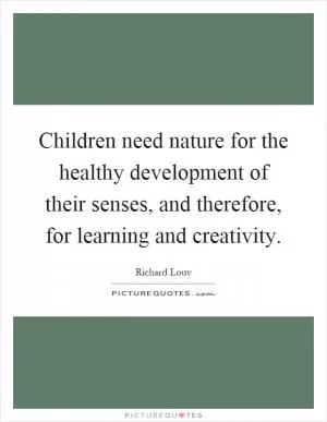 Children need nature for the healthy development of their senses, and therefore, for learning and creativity Picture Quote #1