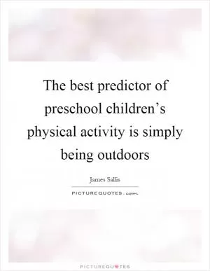 The best predictor of preschool children’s physical activity is simply being outdoors Picture Quote #1