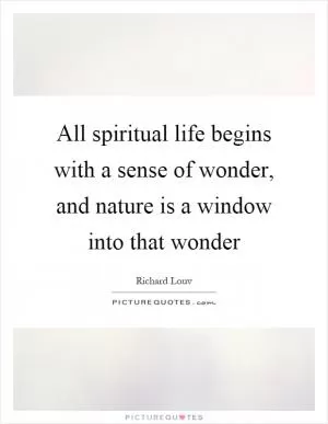 All spiritual life begins with a sense of wonder, and nature is a window into that wonder Picture Quote #1