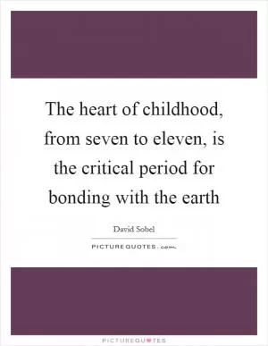 The heart of childhood, from seven to eleven, is the critical period for bonding with the earth Picture Quote #1