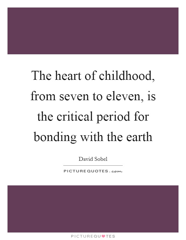 The heart of childhood, from seven to eleven, is the critical period for bonding with the earth Picture Quote #1