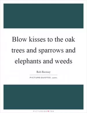 Blow kisses to the oak trees and sparrows and elephants and weeds Picture Quote #1