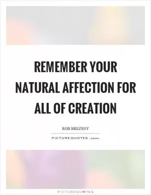 Remember your natural affection for all of creation Picture Quote #1