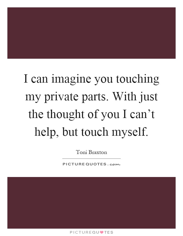 I can imagine you touching my private parts. With just the thought of you I can't help, but touch myself Picture Quote #1