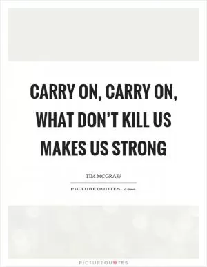 Carry on, carry on, what don’t kill us makes us strong Picture Quote #1