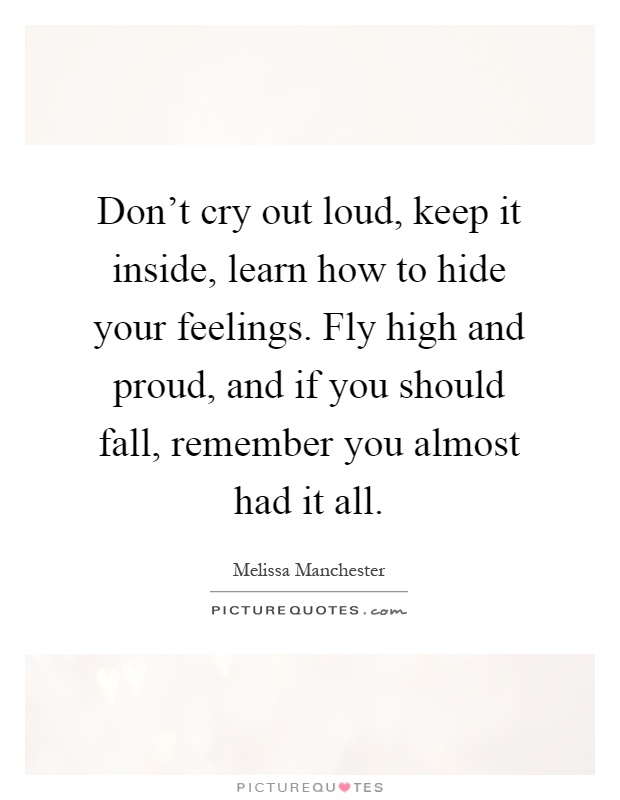 Don't cry out loud, keep it inside, learn how to hide your feelings. Fly high and proud, and if you should fall, remember you almost had it all Picture Quote #1