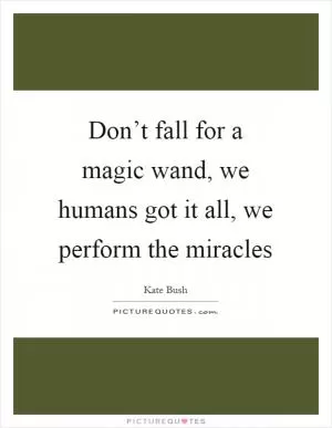Don’t fall for a magic wand, we humans got it all, we perform the miracles Picture Quote #1