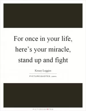 For once in your life, here’s your miracle, stand up and fight Picture Quote #1